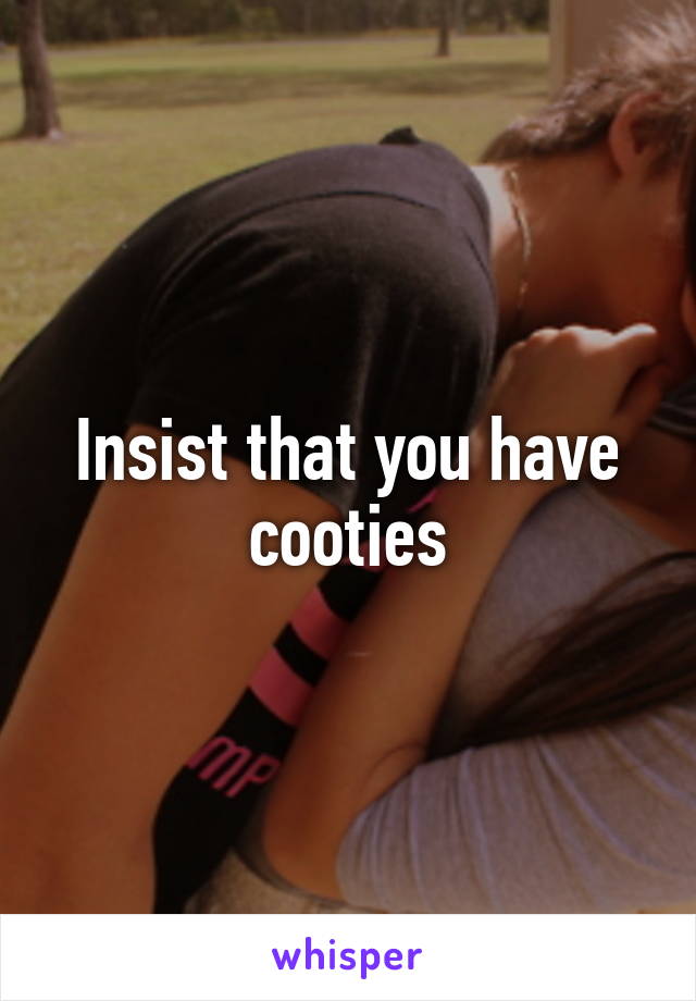 Insist that you have cooties