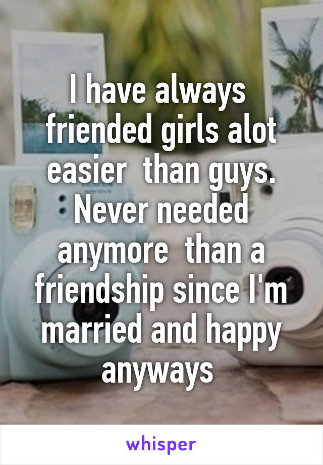 I have always  friended girls alot easier  than guys. Never needed anymore  than a friendship since I'm married and happy anyways 