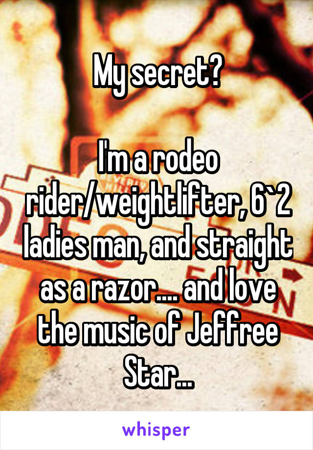 My secret?

I'm a rodeo rider/weightlifter, 6`2 ladies man, and straight as a razor.... and love the music of Jeffree Star...