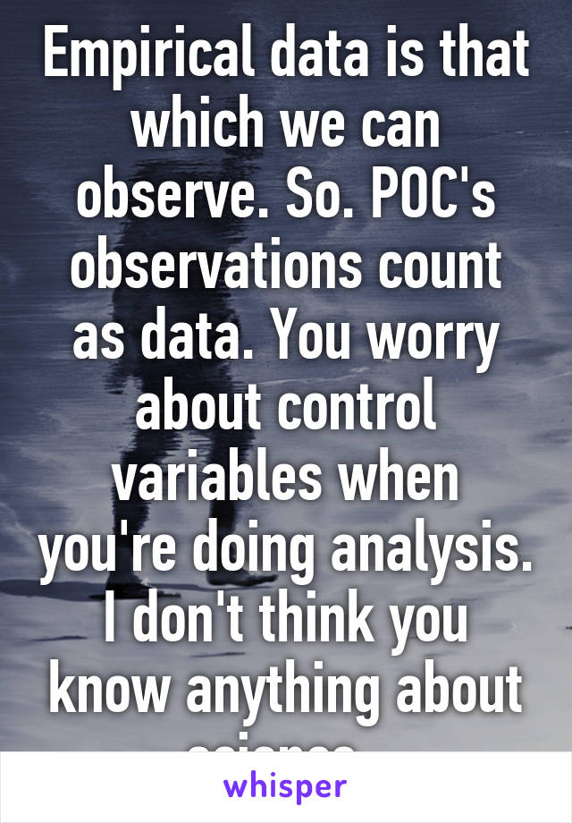 Empirical data is that which we can observe. So. POC's observations count as data. You worry about control variables when you're doing analysis. I don't think you know anything about science. 