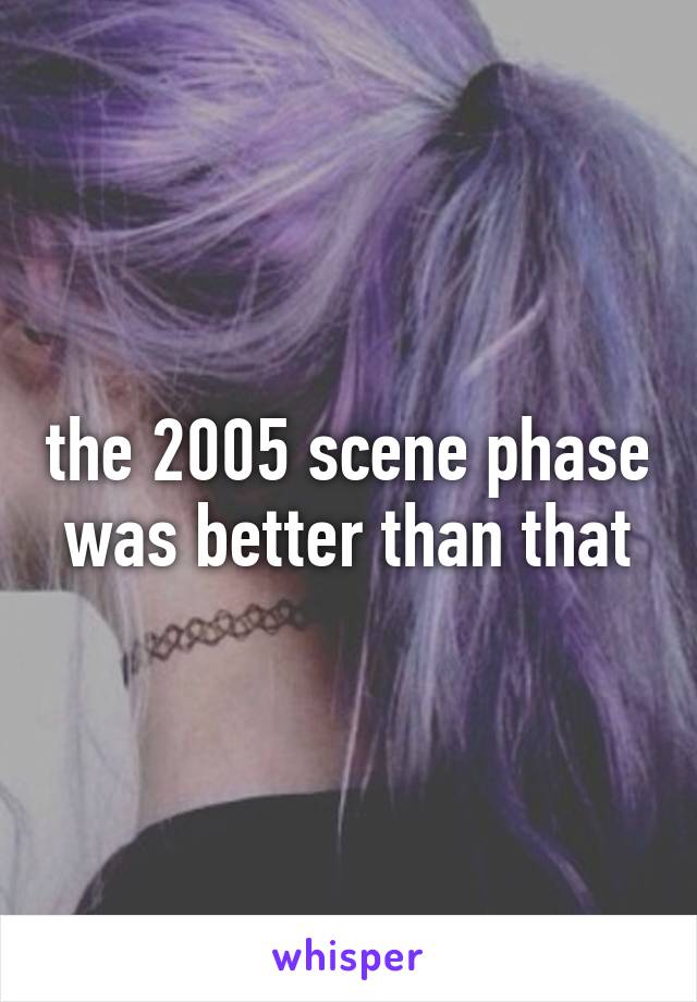 the 2005 scene phase was better than that