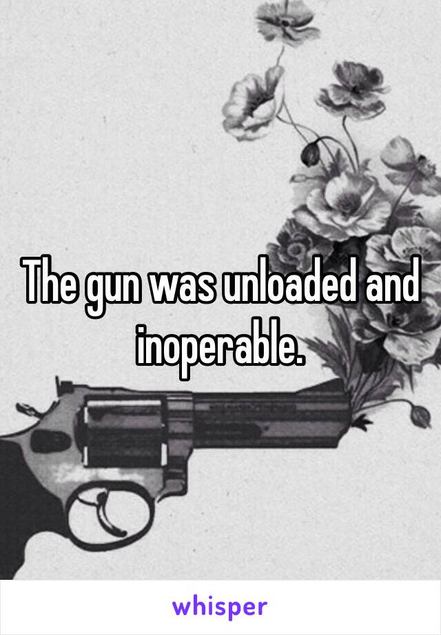 The gun was unloaded and inoperable. 