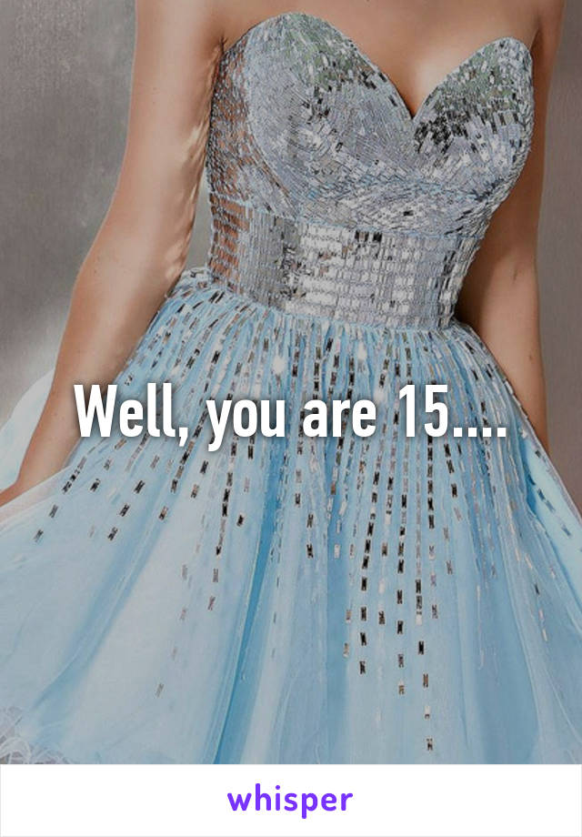 Well, you are 15....