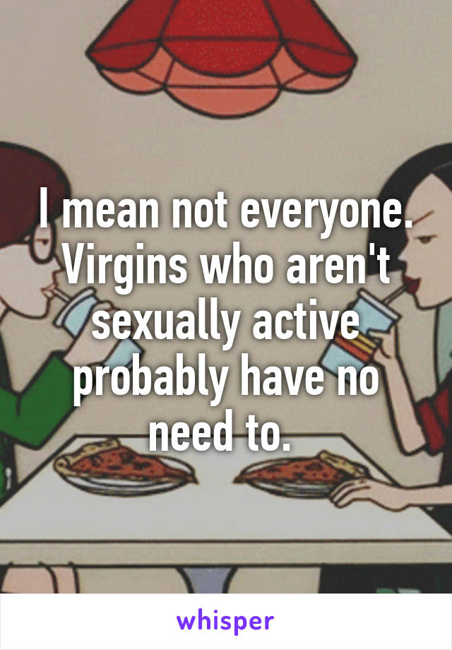 I mean not everyone. Virgins who aren't sexually active probably have no need to. 