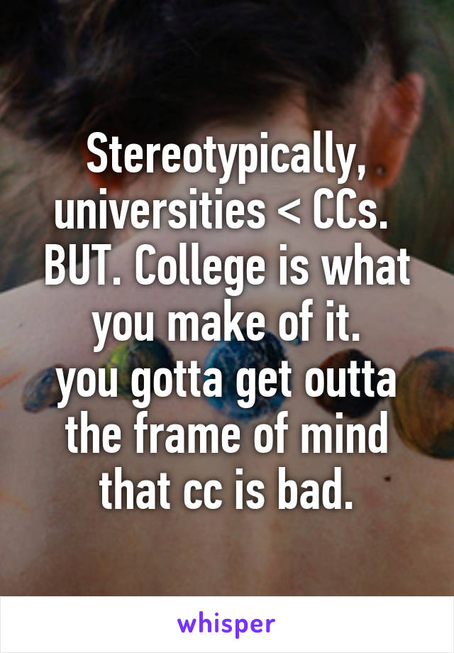 Stereotypically, universities < CCs. 
BUT. College is what you make of it.
you gotta get outta the frame of mind that cc is bad.