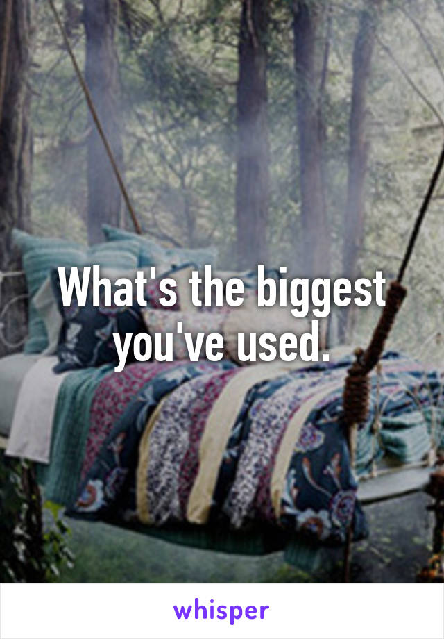 What's the biggest you've used.