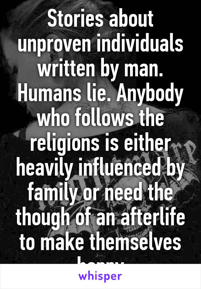 Stories about unproven individuals written by man. Humans lie. Anybody who follows the religions is either heavily influenced by family or need the though of an afterlife to make themselves happy