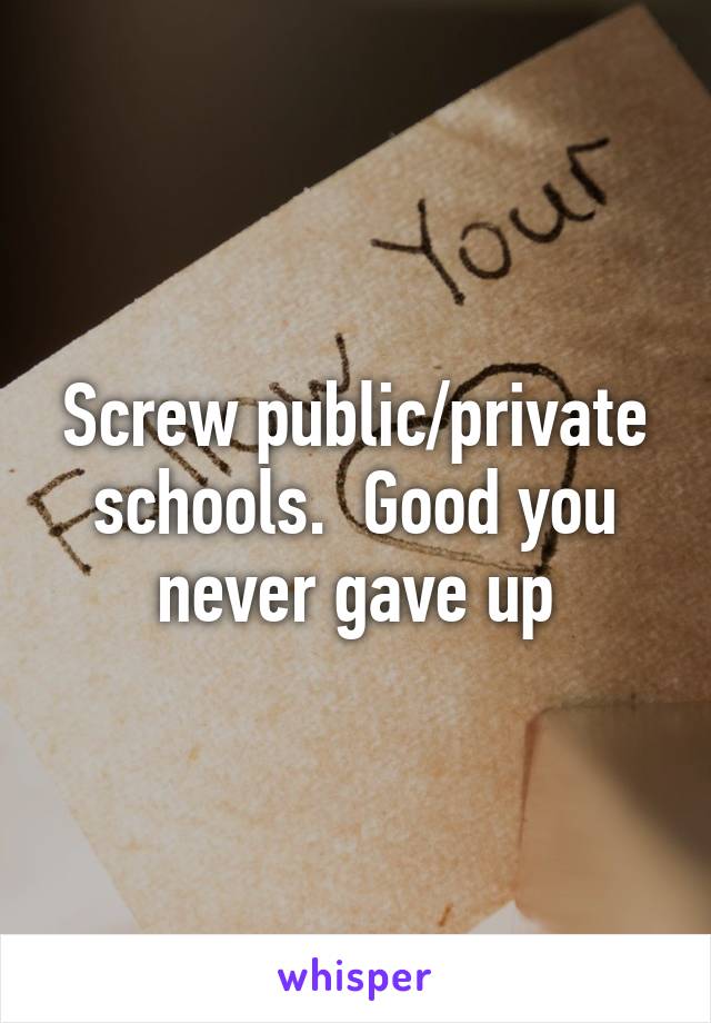 Screw public/private schools.  Good you never gave up