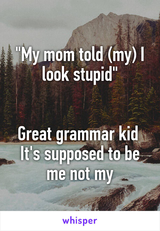 "My mom told (my) I look stupid"


Great grammar kid 
It's supposed to be me not my