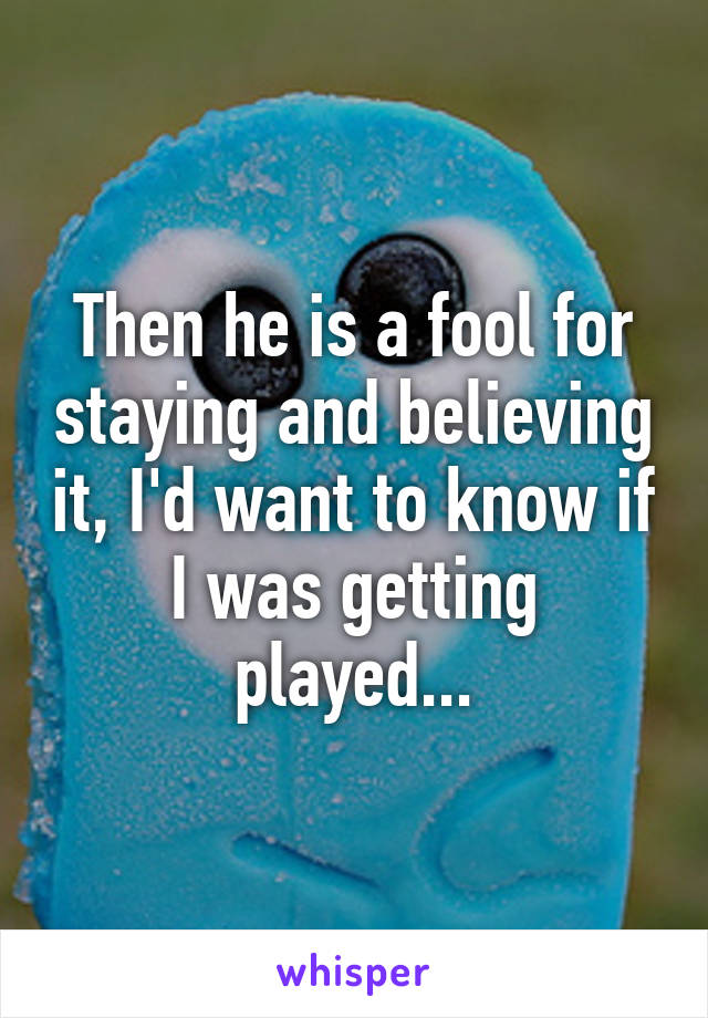 Then he is a fool for staying and believing it, I'd want to know if I was getting played...