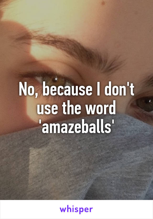 No, because I don't use the word 'amazeballs'