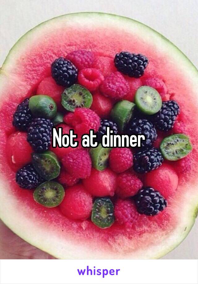 Not at dinner 