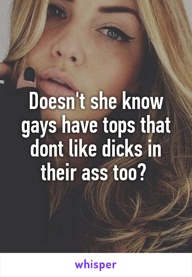 Doesn't she know gays have tops that dont like dicks in their ass too? 