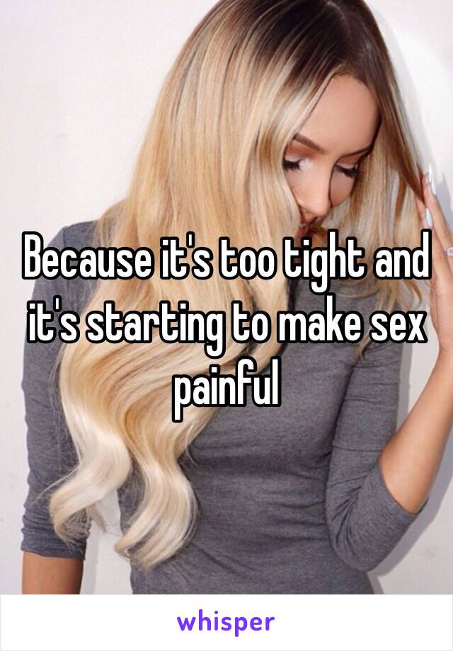 Because it's too tight and it's starting to make sex painful