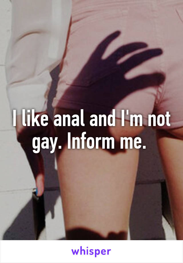 I like anal and I'm not gay. Inform me. 