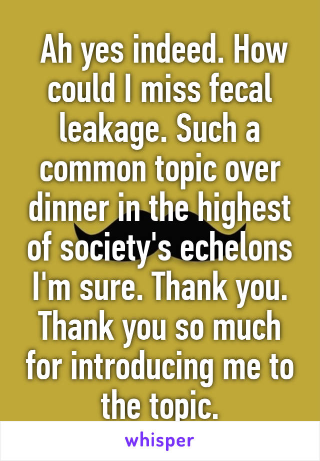  Ah yes indeed. How could I miss fecal leakage. Such a common topic over dinner in the highest of society's echelons I'm sure. Thank you. Thank you so much for introducing me to the topic.