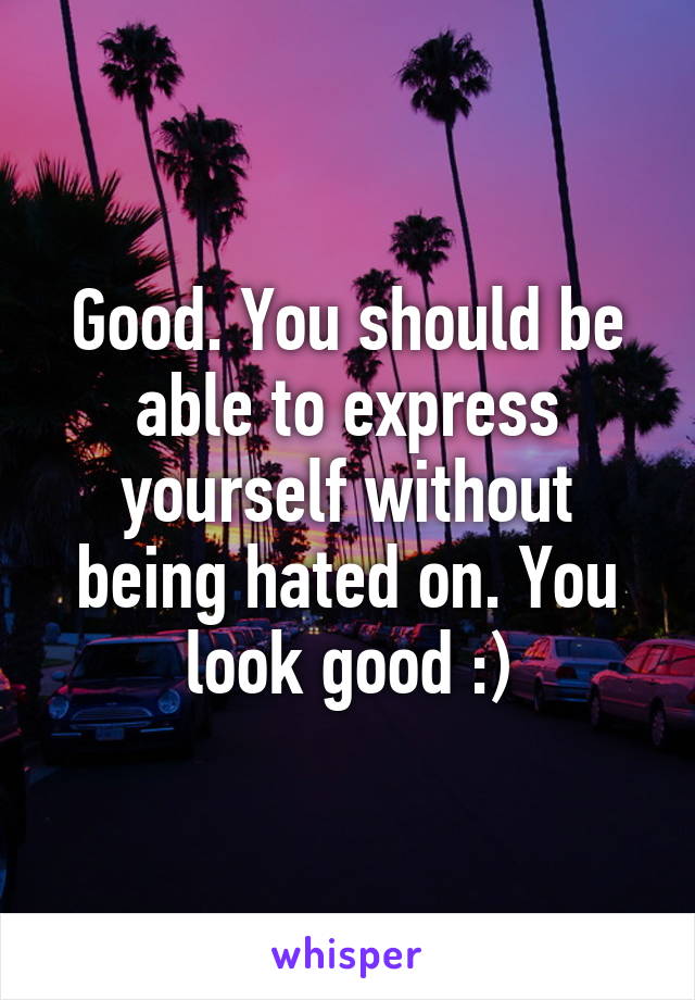 Good. You should be able to express yourself without being hated on. You look good :)