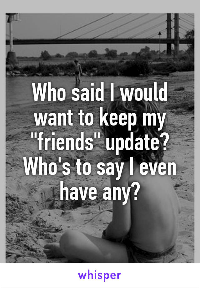 Who said I would want to keep my "friends" update? Who's to say I even have any?