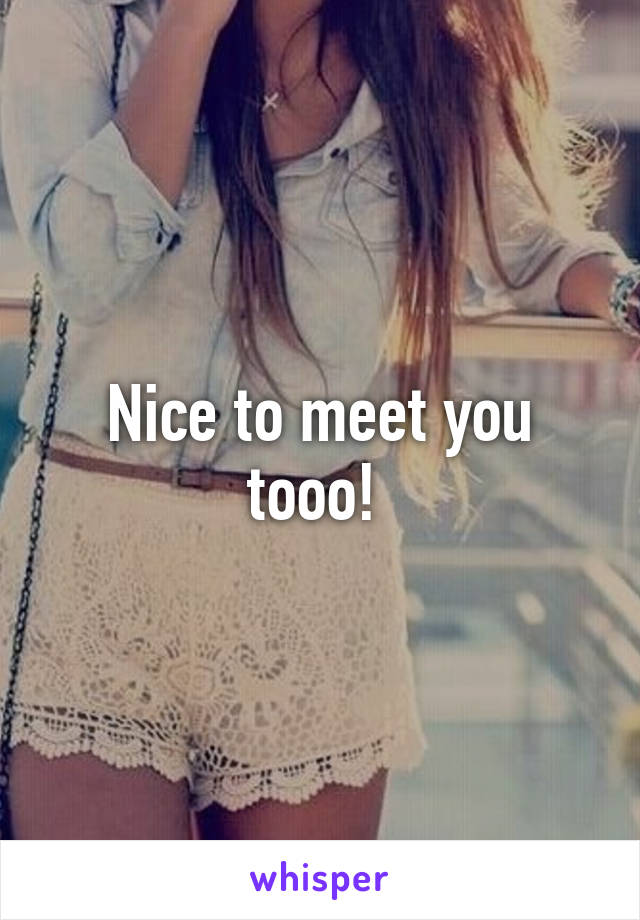 Nice to meet you tooo! 