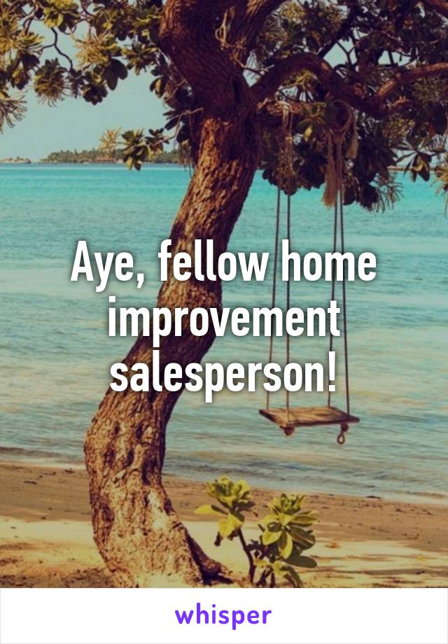 Aye, fellow home improvement salesperson!