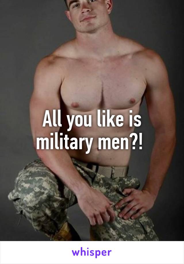 All you like is military men?! 