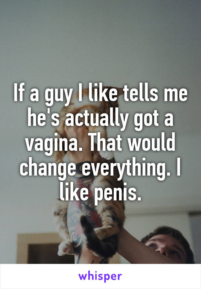 If a guy I like tells me he's actually got a vagina. That would change everything. I like penis.