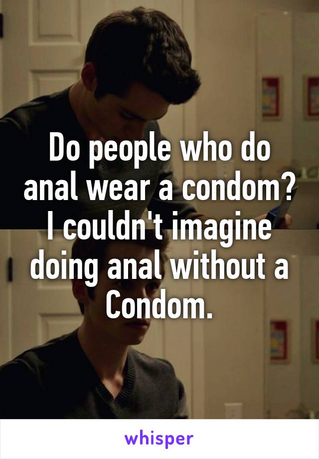 Do people who do anal wear a condom?
I couldn't imagine doing anal without a Condom.