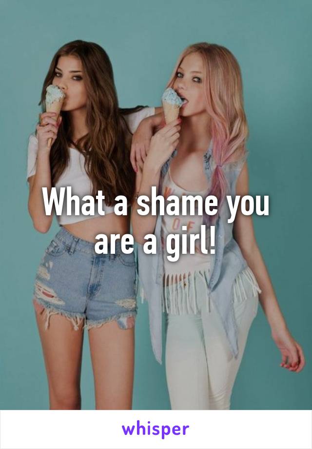 What a shame you are a girl!