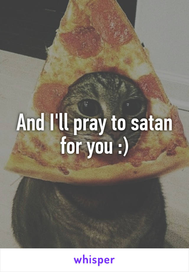 And I'll pray to satan for you :)