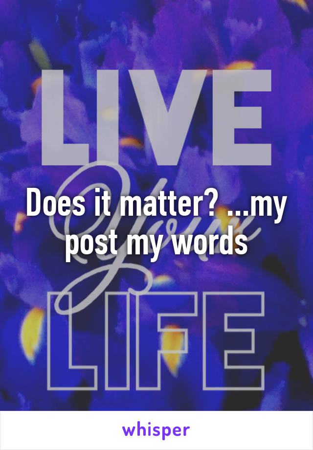 Does it matter? ...my post my words