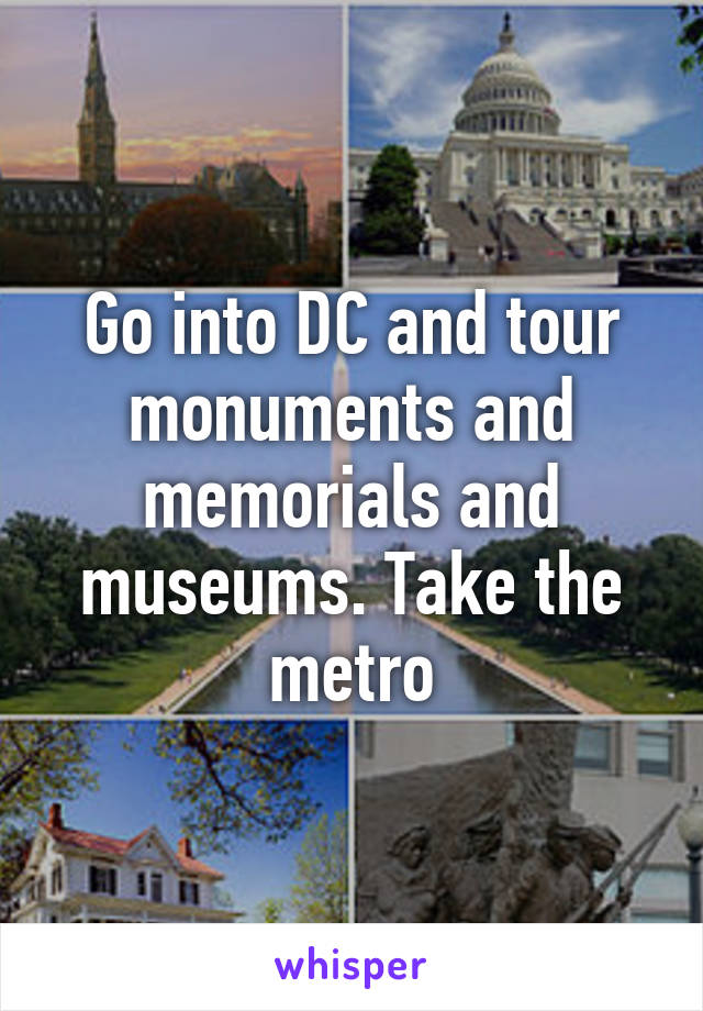 Go into DC and tour monuments and memorials and museums. Take the metro