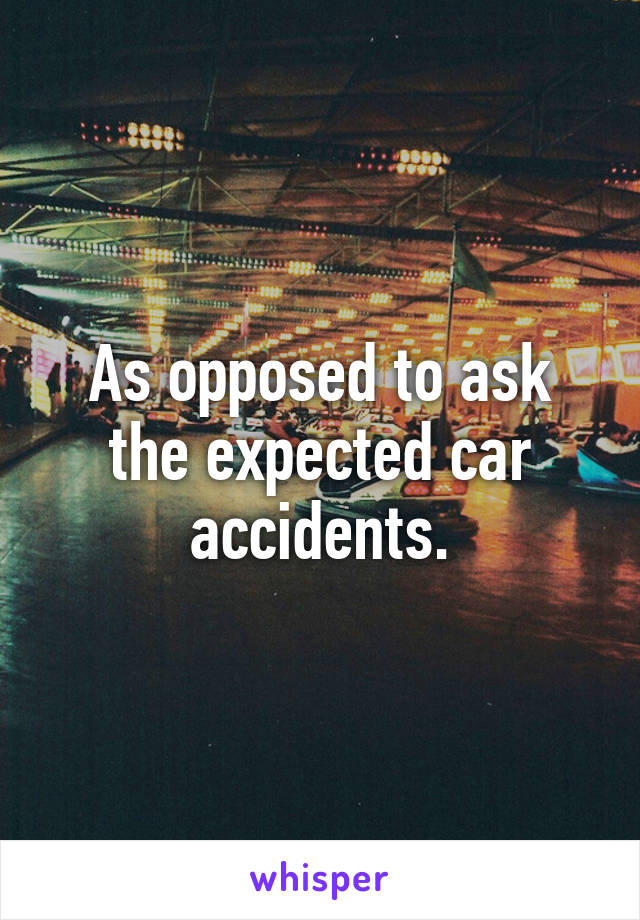 As opposed to ask the expected car accidents.