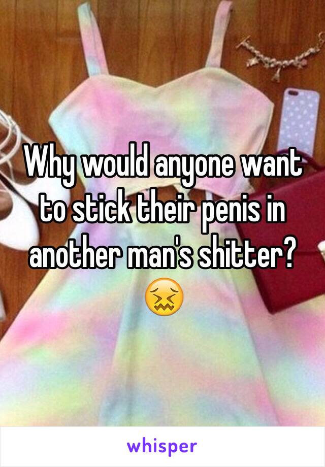 Why would anyone want to stick their penis in another man's shitter? 😖