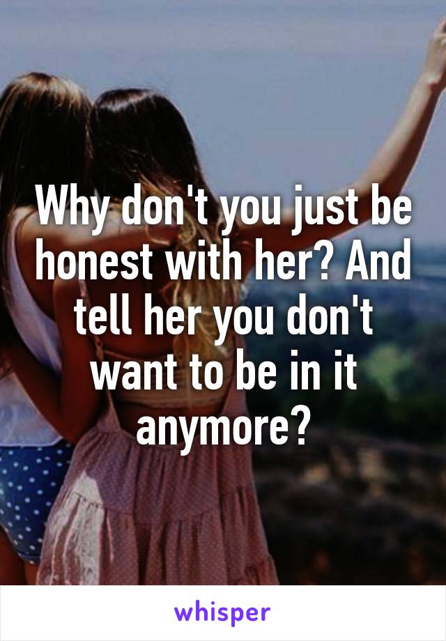 Why don't you just be honest with her? And tell her you don't want to be in it anymore?