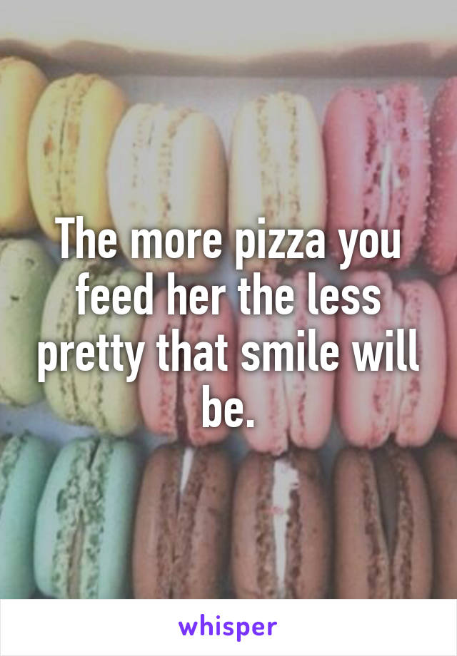 The more pizza you feed her the less pretty that smile will be.