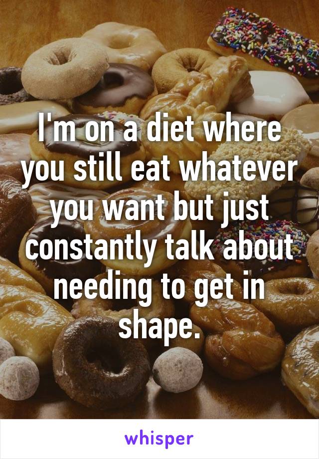 I'm on a diet where you still eat whatever you want but just constantly talk about needing to get in shape.