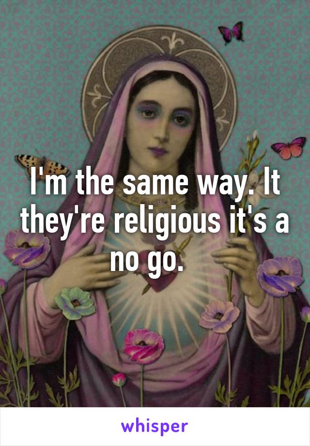 I'm the same way. It they're religious it's a no go.  