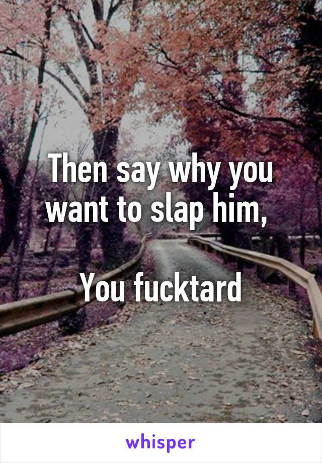 Then say why you want to slap him, 

You fucktard