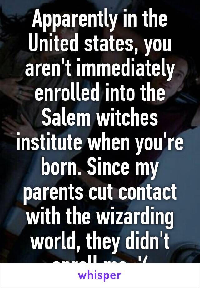 Apparently in the United states, you aren't immediately enrolled into the Salem witches institute when you're born. Since my parents cut contact with the wizarding world, they didn't enroll me :'(