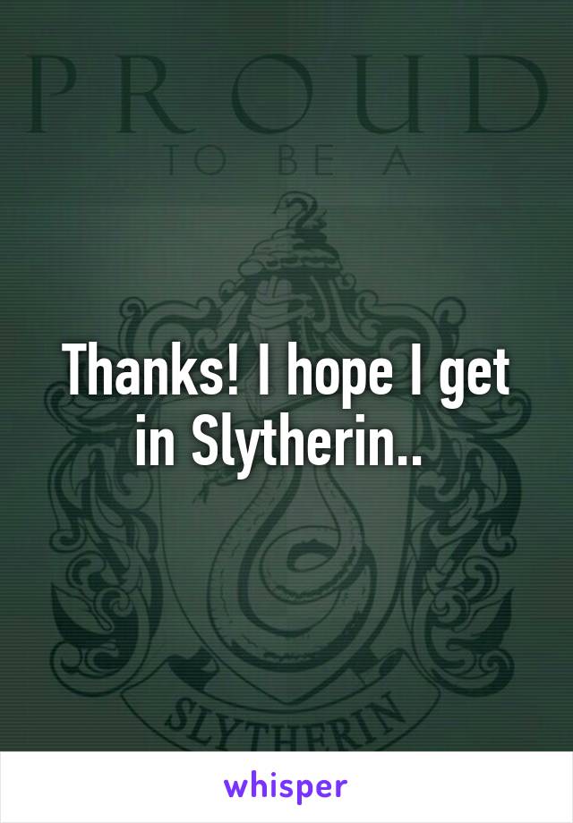 Thanks! I hope I get in Slytherin.. 