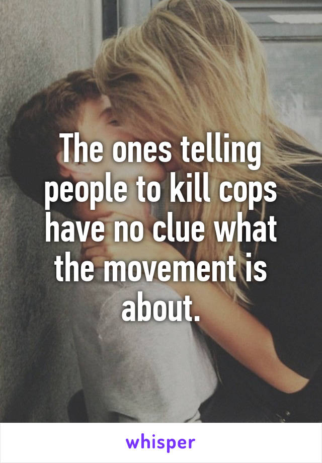 The ones telling people to kill cops have no clue what the movement is about.