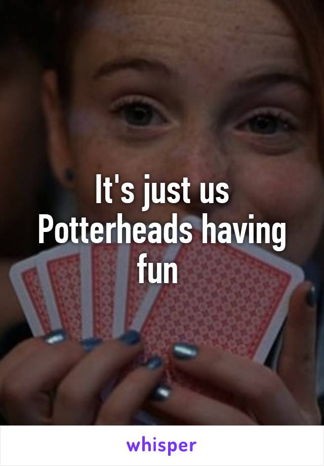 It's just us Potterheads having fun 