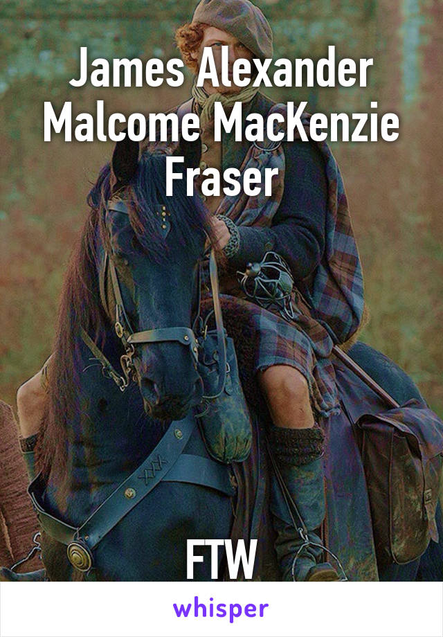 James Alexander Malcome MacKenzie Fraser






FTW