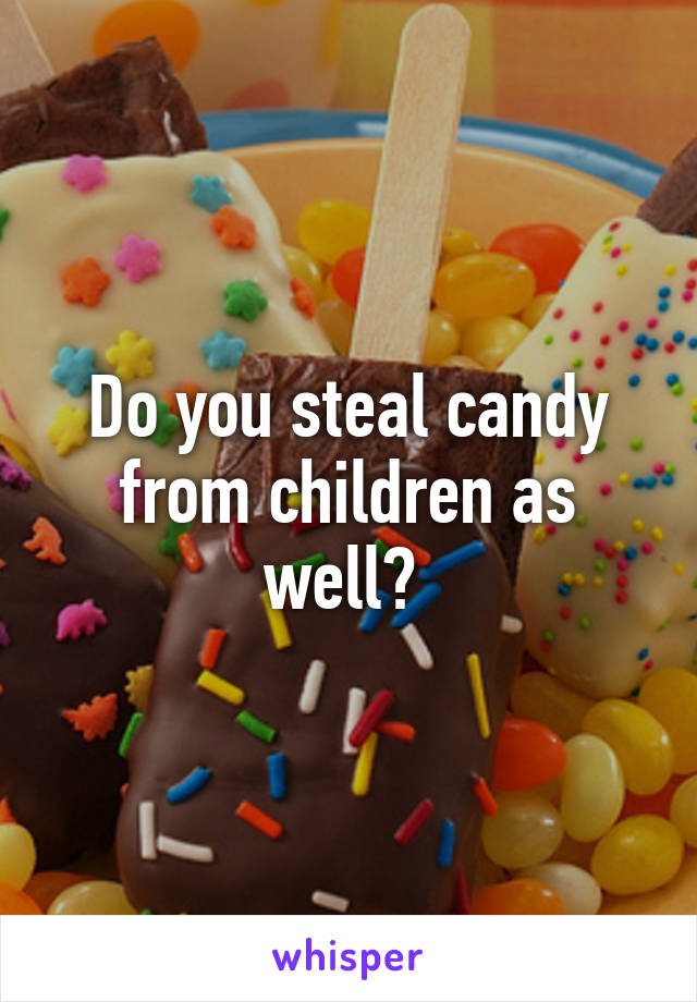 Do you steal candy from children as well? 