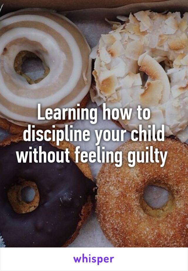 Learning how to discipline your child without feeling guilty 