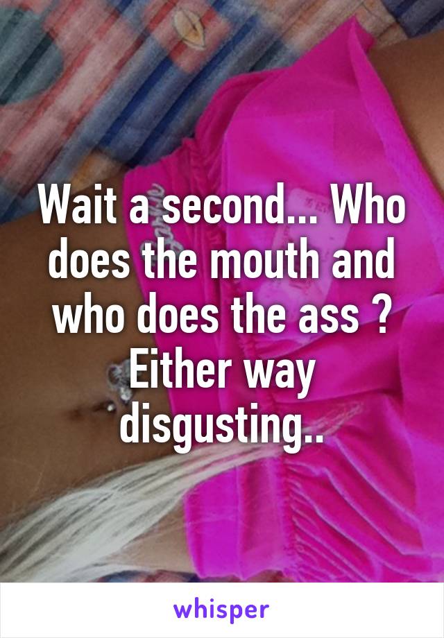 Wait a second... Who does the mouth and who does the ass ? Either way disgusting..