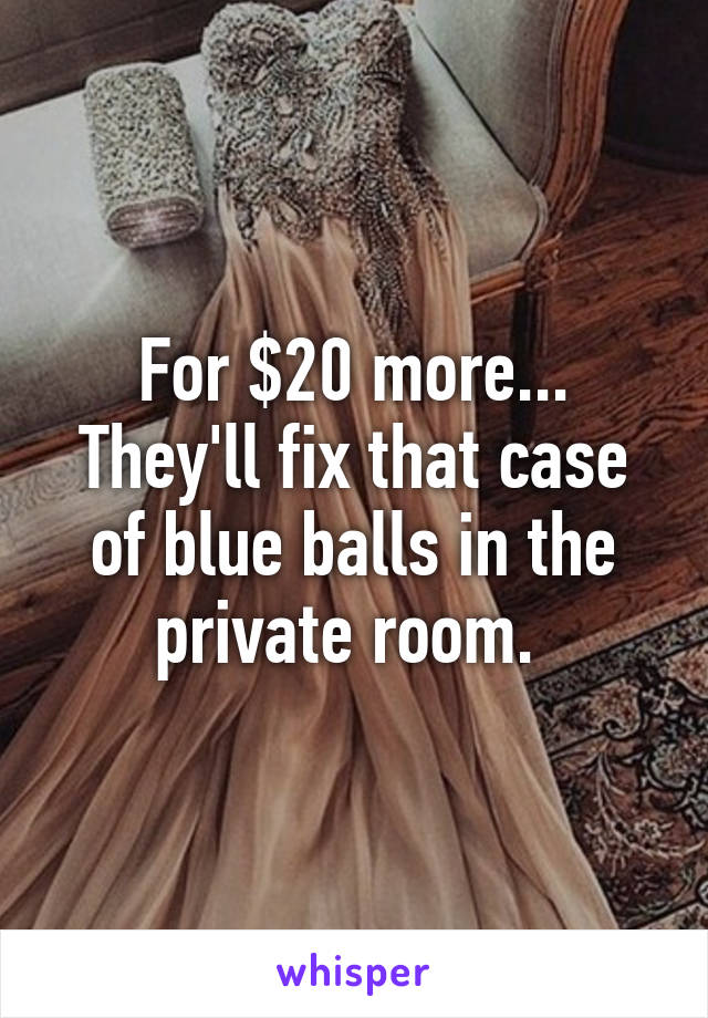 For $20 more... They'll fix that case of blue balls in the private room. 