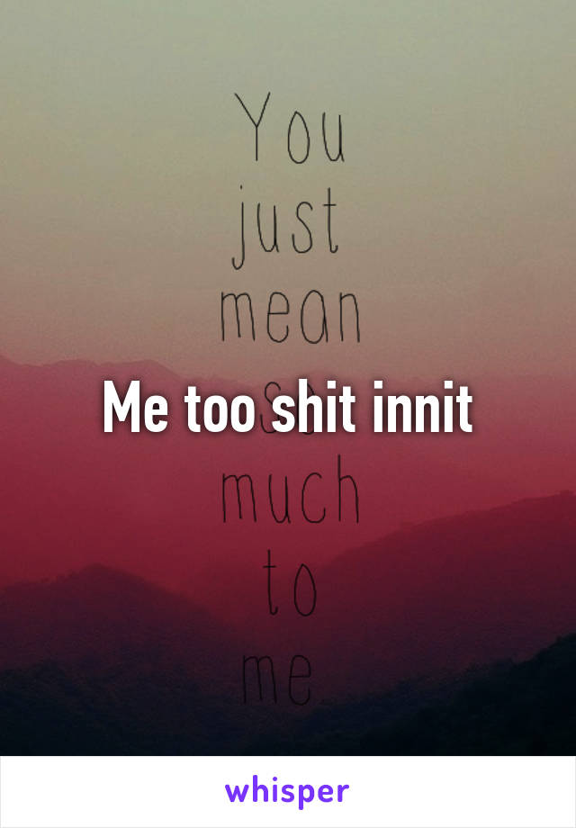 Me too shit innit