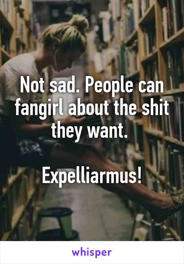 Not sad. People can fangirl about the shit they want. 

Expelliarmus!