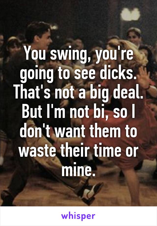 You swing, you're going to see dicks. That's not a big deal. But I'm not bi, so I don't want them to waste their time or mine.